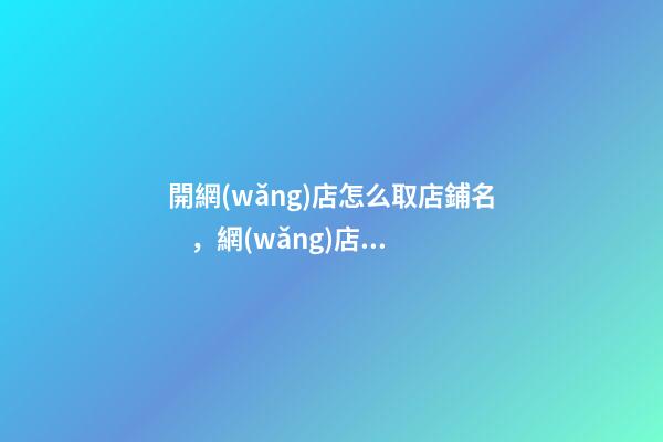 開網(wǎng)店怎么取店鋪名，網(wǎng)店名稱選取方案大全！